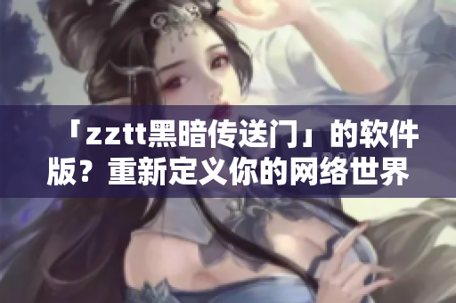 「zztt黑暗传送门」的软件版？重新定义你的网络世界。