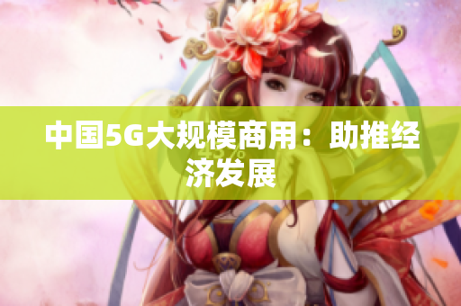 中国5G大规模商用：助推经济发展