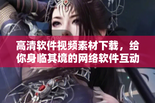 高清软件视频素材下载，给你身临其境的网络软件互动体验！
