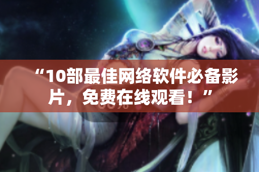 “10部最佳网络软件必备影片，免费在线观看！”