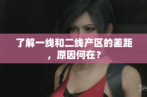 了解一线和二线产区的差距，原因何在？