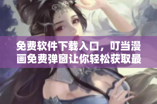 免费软件下载入口，叮当漫画免费弹窗让你轻松获取最新软件