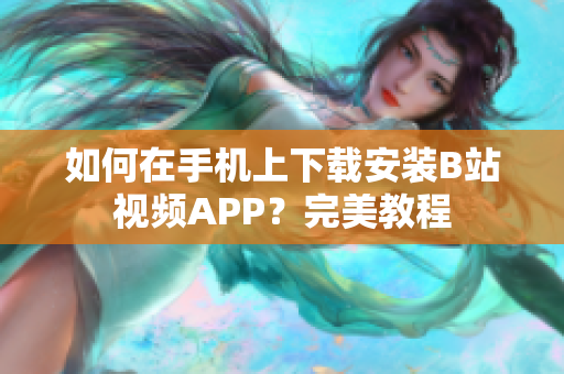如何在手机上下载安装B站视频APP？完美教程
