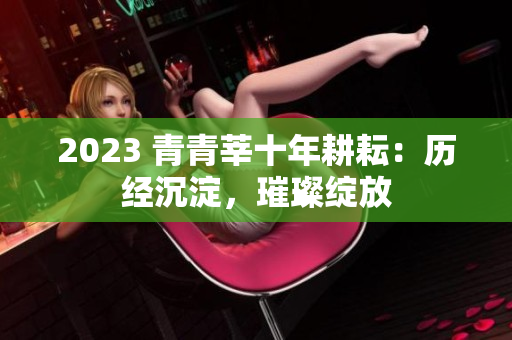 2023 青青莘十年耕耘：历经沉淀，璀璨绽放