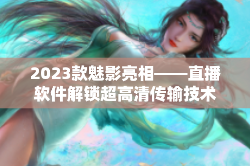2023款魅影亮相——直播软件解锁超高清传输技术