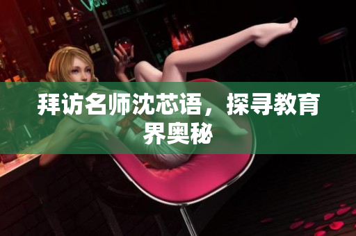 拜访名师沈芯语，探寻教育界奥秘