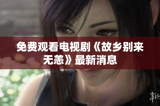 免费观看电视剧《故乡别来无恙》最新消息