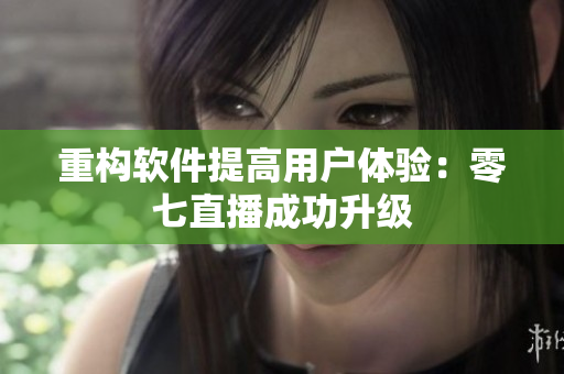 重构软件提高用户体验：零七直播成功升级
