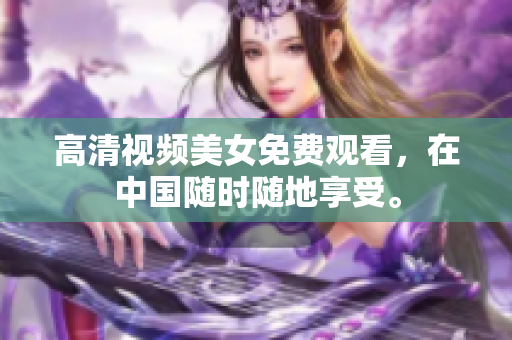 高清视频美女免费观看，在中国随时随地享受。