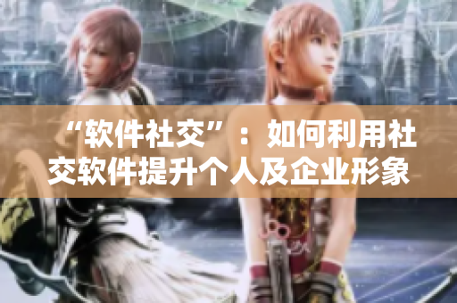 “软件社交”：如何利用社交软件提升个人及企业形象？