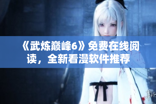 《武炼巅峰6》免费在线阅读，全新看漫软件推荐