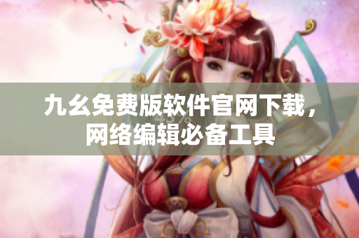 九幺免费版软件官网下载，网络编辑必备工具