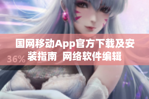 国网移动App官方下载及安装指南  网络软件编辑