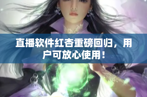 直播软件红杏重磅回归，用户可放心使用！