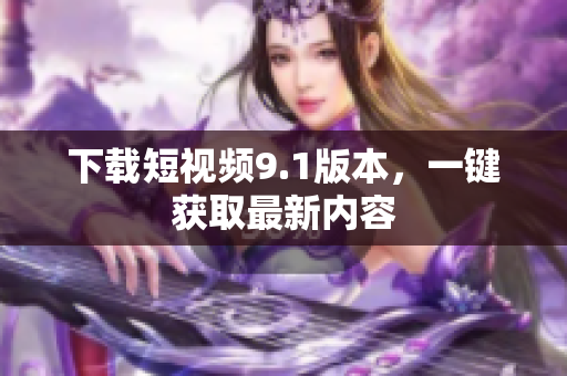 下载短视频9.1版本，一键获取最新内容