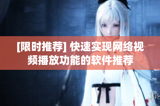 [限时推荐] 快速实现网络视频播放功能的软件推荐