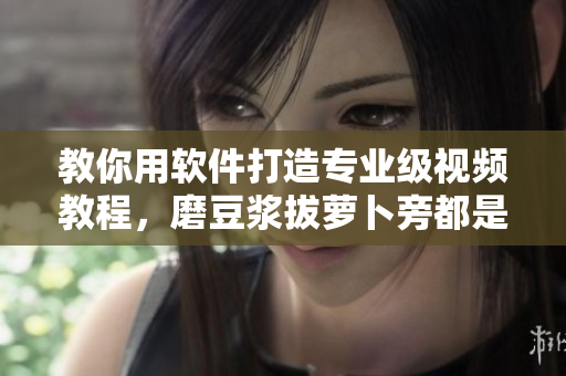 教你用软件打造专业级视频教程，磨豆浆拔萝卜旁都是小意思