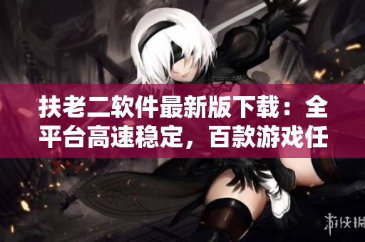 扶老二软件最新版下载：全平台高速稳定，百款游戏任您畅玩！
