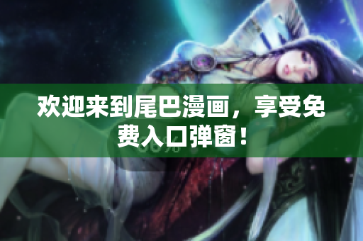 欢迎来到尾巴漫画，享受免费入口弹窗！