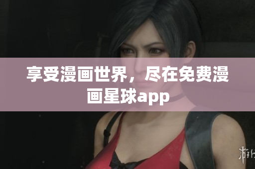 享受漫画世界，尽在免费漫画星球app