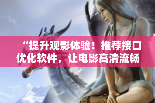 “提升观影体验！推荐接口优化软件，让电影高清流畅播放”