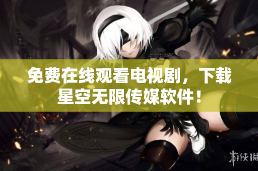 免费在线观看电视剧，下载星空无限传媒软件！