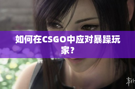 如何在CSGO中应对暴躁玩家？