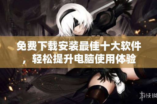 免费下载安装最佳十大软件，轻松提升电脑使用体验