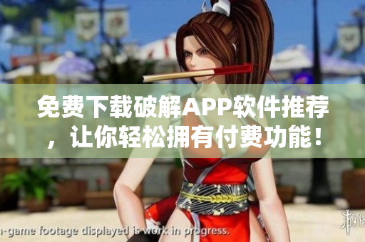 免费下载破解APP软件推荐，让你轻松拥有付费功能！