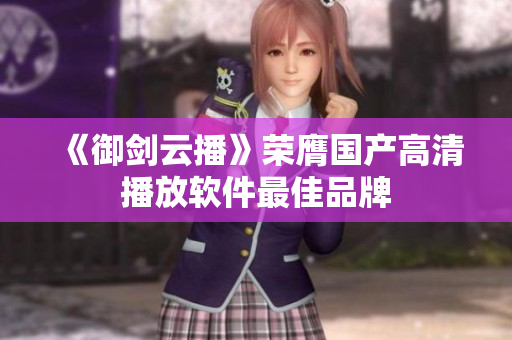 《御剑云播》荣膺国产高清播放软件最佳品牌