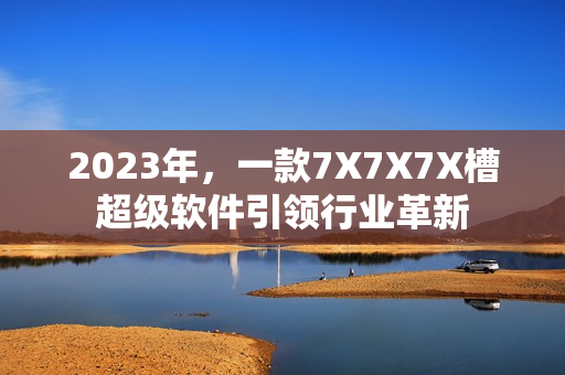 2023年，一款7X7X7X槽超级软件引领行业革新