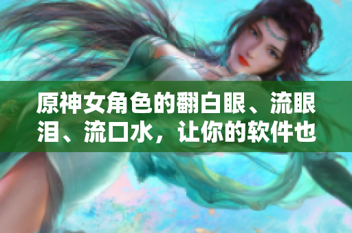 原神女角色的翻白眼、流眼泪、流口水，让你的软件也掉渣天？！