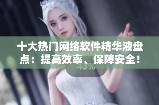 十大热门网络软件精华液盘点：提高效率、保障安全！