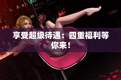 享受超级待遇：四重福利等你来！