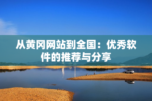 从黄冈网站到全国：优秀软件的推荐与分享