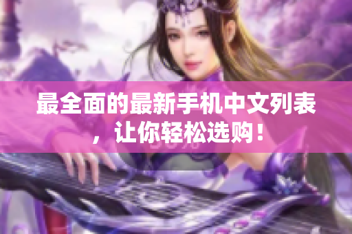 最全面的最新手机中文列表，让你轻松选购！
