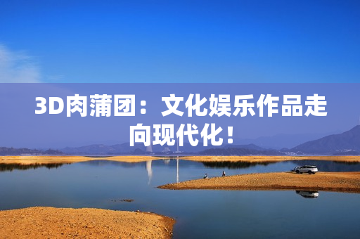 3D肉蒲团：文化娱乐作品走向现代化！