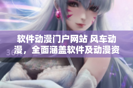软件动漫门户网站 风车动漫，全面涵盖软件及动漫资讯