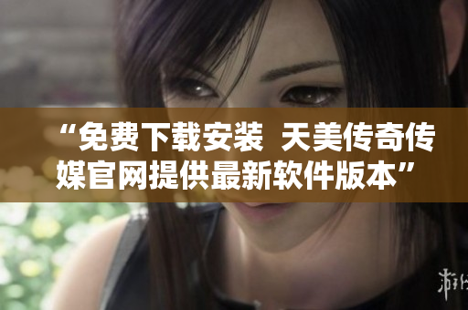 “免费下载安装  天美传奇传媒官网提供最新软件版本”