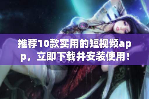 推荐10款实用的短视频app，立即下载并安装使用！