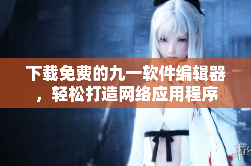 下载免费的九一软件编辑器，轻松打造网络应用程序