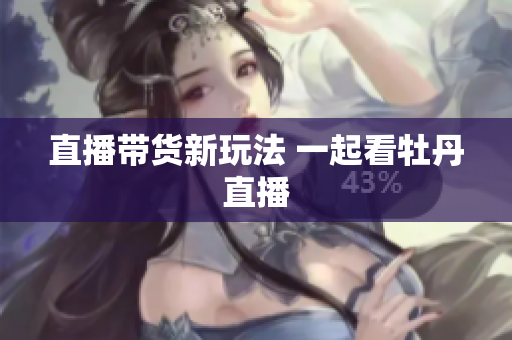 直播带货新玩法 一起看牡丹直播