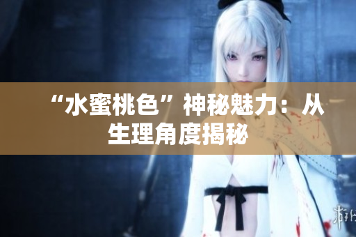 “水蜜桃色”神秘魅力：从生理角度揭秘
