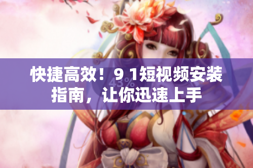快捷高效！9 1短视频安装指南，让你迅速上手