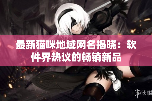 最新猫咪地域网名揭晓：软件界热议的畅销新品