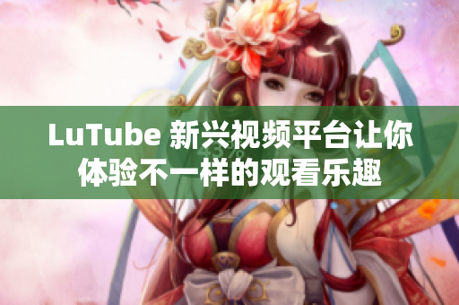 LuTube 新兴视频平台让你体验不一样的观看乐趣