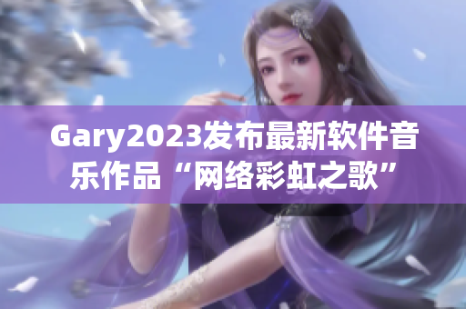 Gary2023发布最新软件音乐作品“网络彩虹之歌”