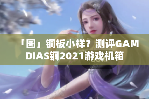 「图」铜板小样？测评GAMDIAS铜2021游戏机箱