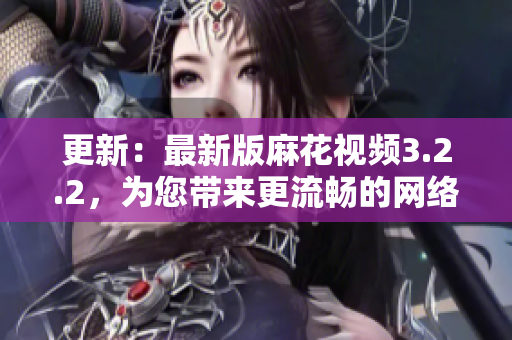 更新：最新版麻花视频3.2.2，为您带来更流畅的网络观影体验
