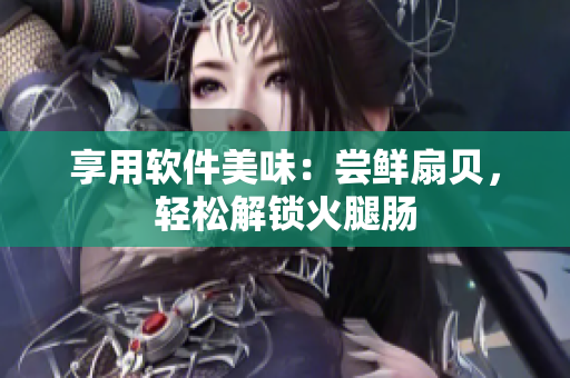 享用软件美味：尝鲜扇贝，轻松解锁火腿肠
